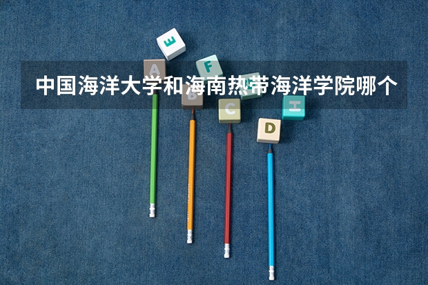 中国海洋大学和海南热带海洋学院哪个学校好 录取分数线对比
