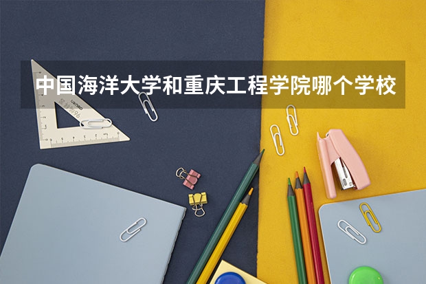 中国海洋大学和重庆工程学院哪个学校好 录取分数线对比