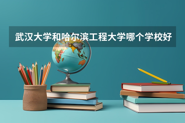 武汉大学和哈尔滨工程大学哪个学校好 录取分数线对比