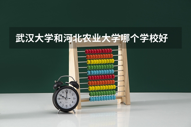 武汉大学和河北农业大学哪个学校好 录取分数线对比
