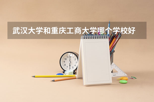 武汉大学和重庆工商大学哪个学校好 录取分数线对比