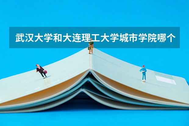 武汉大学和大连理工大学城市学院哪个学校好 录取分数线对比