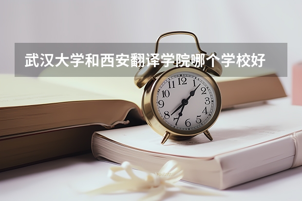 武汉大学和西安翻译学院哪个学校好 录取分数线对比