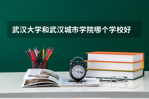 武汉大学和武汉城市学院哪个学校好 录取分数线对比