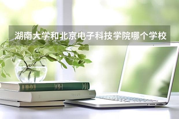 湖南大学和北京电子科技学院哪个学校好 录取分数线对比