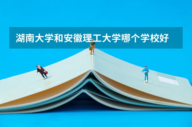 湖南大学和安徽理工大学哪个学校好 录取分数线对比