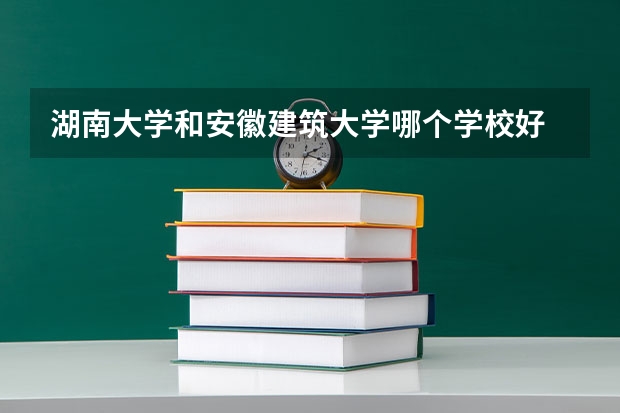 湖南大学和安徽建筑大学哪个学校好 录取分数线对比