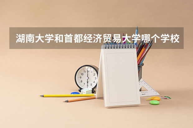 湖南大学和首都经济贸易大学哪个学校好 录取分数线对比
