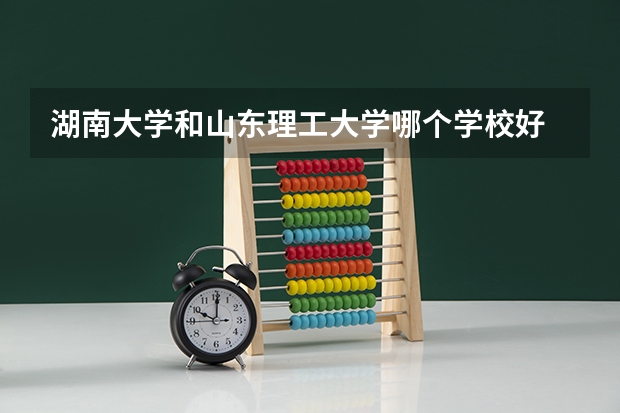 湖南大学和山东理工大学哪个学校好 录取分数线对比