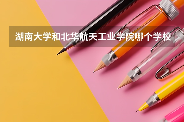 湖南大学和北华航天工业学院哪个学校好 录取分数线对比