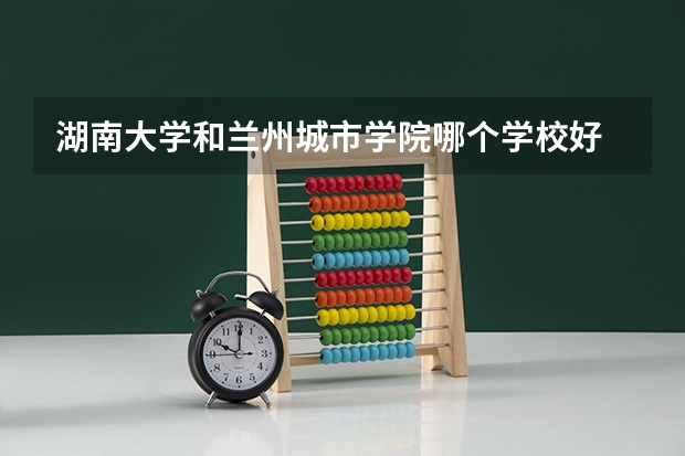 湖南大学和兰州城市学院哪个学校好 录取分数线对比