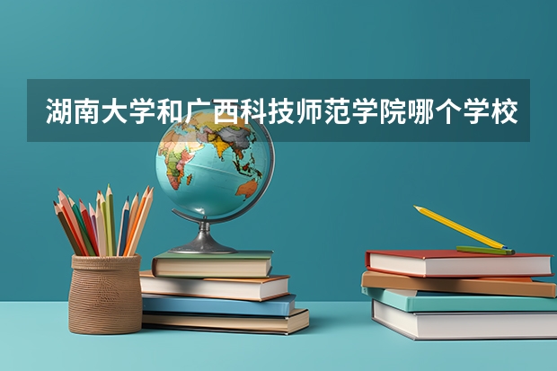 湖南大学和广西科技师范学院哪个学校好 录取分数线对比