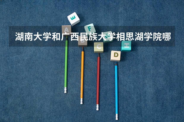 湖南大学和广西民族大学相思湖学院哪个学校好 录取分数线对比