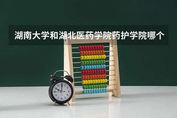 湖南大学和湖北医药学院药护学院哪个学校好 录取分数线对比