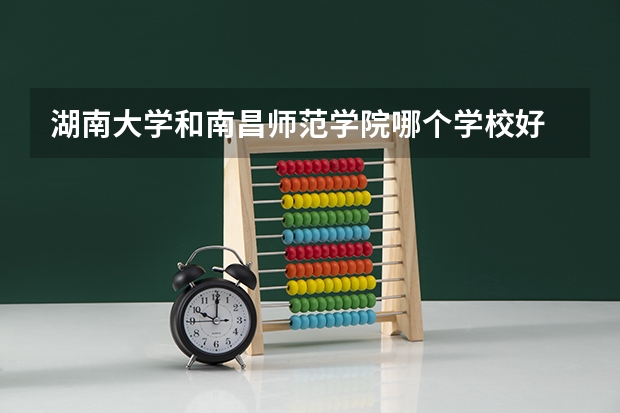 湖南大学和南昌师范学院哪个学校好 录取分数线对比