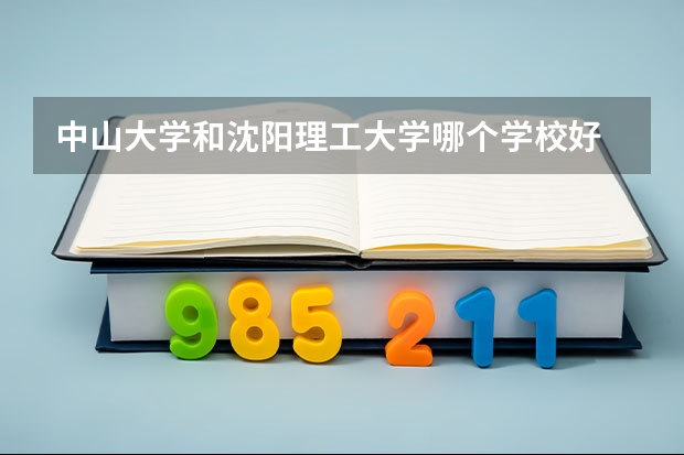 中山大学和沈阳理工大学哪个学校好 录取分数线对比