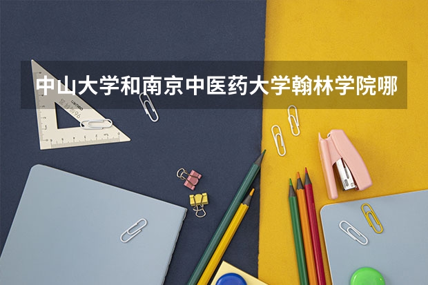 中山大学和南京中医药大学翰林学院哪个学校好 录取分数线对比