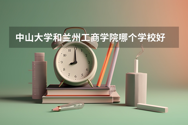 中山大学和兰州工商学院哪个学校好 录取分数线对比