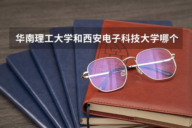 华南理工大学和西安电子科技大学哪个学校好 录取分数线对比