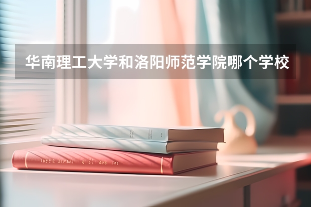 华南理工大学和洛阳师范学院哪个学校好 录取分数线对比