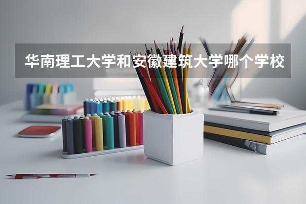 华南理工大学和安徽建筑大学哪个学校好 录取分数线对比