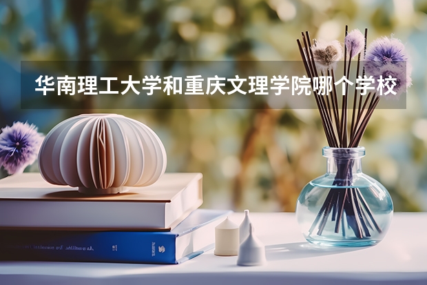 华南理工大学和重庆文理学院哪个学校好 录取分数线对比