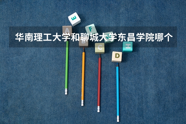 华南理工大学和聊城大学东昌学院哪个学校好 录取分数线对比
