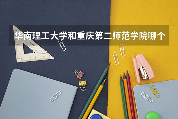 华南理工大学和重庆第二师范学院哪个学校好 录取分数线对比