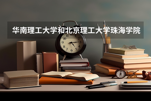 华南理工大学和北京理工大学珠海学院哪个学校好 录取分数线对比