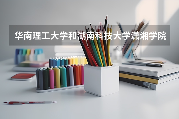 华南理工大学和湖南科技大学潇湘学院哪个学校好 录取分数线对比