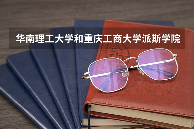 华南理工大学和重庆工商大学派斯学院哪个学校好 录取分数线对比