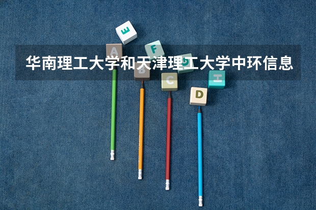 华南理工大学和天津理工大学中环信息学院哪个学校好 录取分数线对比