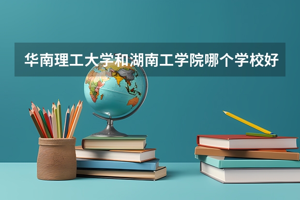 华南理工大学和湖南工学院哪个学校好 录取分数线对比