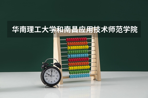 华南理工大学和南昌应用技术师范学院哪个学校好 录取分数线对比
