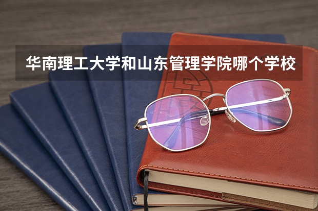 华南理工大学和山东管理学院哪个学校好 录取分数线对比