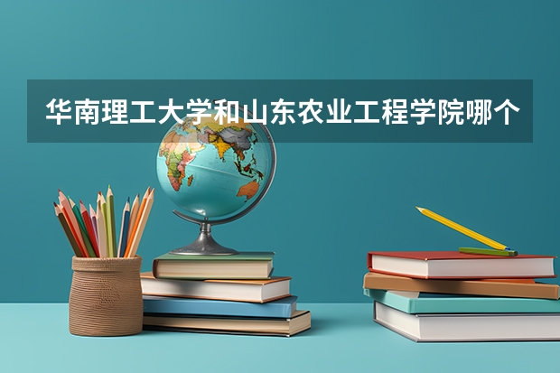 华南理工大学和山东农业工程学院哪个学校好 录取分数线对比