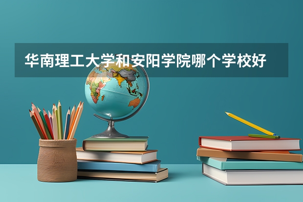 华南理工大学和安阳学院哪个学校好 录取分数线对比