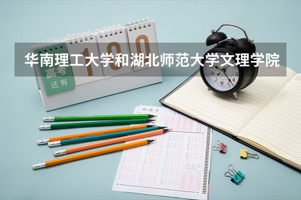 华南理工大学和湖北师范大学文理学院哪个学校好 录取分数线对比
