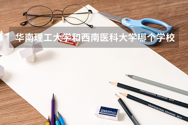 华南理工大学和西南医科大学哪个学校好 录取分数线对比