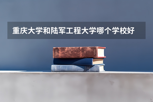 重庆大学和陆军工程大学哪个学校好 录取分数线对比