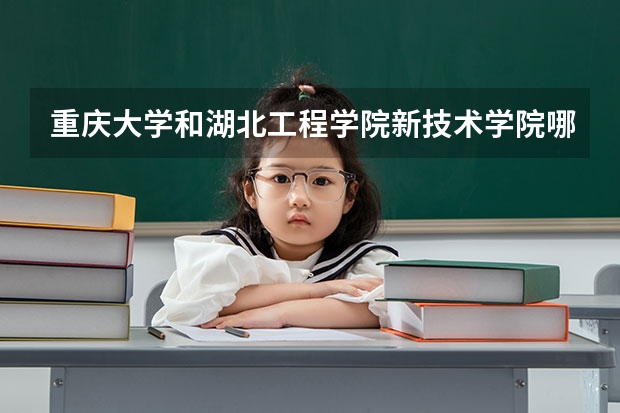 重庆大学和湖北工程学院新技术学院哪个学校好 录取分数线对比