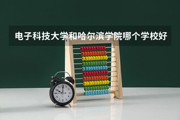 电子科技大学和哈尔滨学院哪个学校好 录取分数线对比