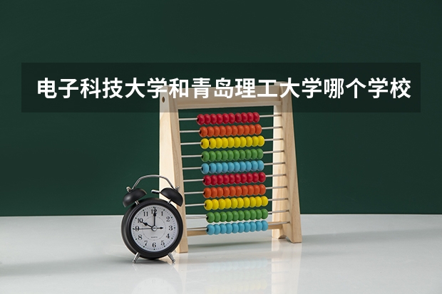 电子科技大学和青岛理工大学哪个学校好 录取分数线对比