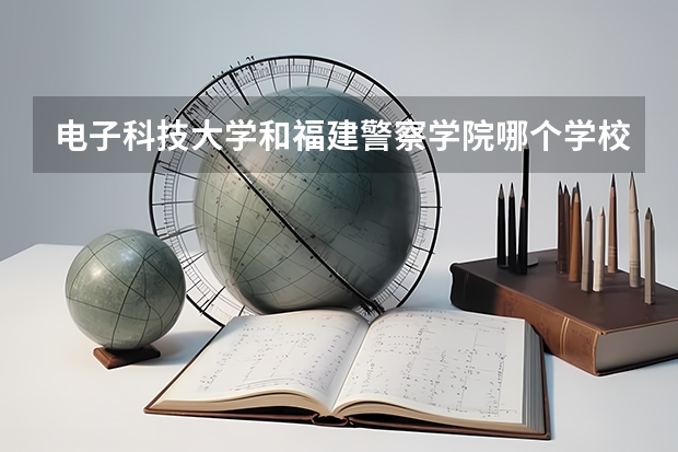 电子科技大学和福建警察学院哪个学校好 录取分数线对比