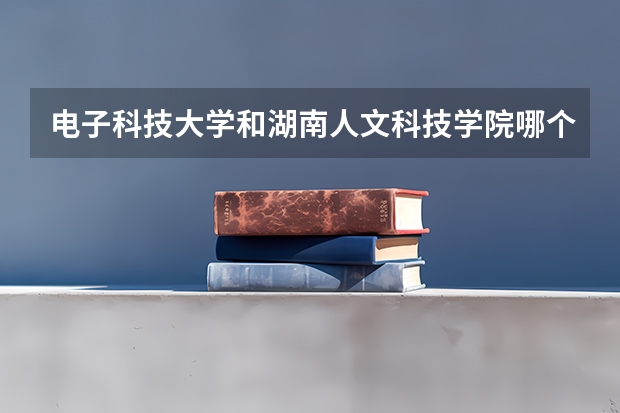 电子科技大学和湖南人文科技学院哪个学校好 录取分数线对比