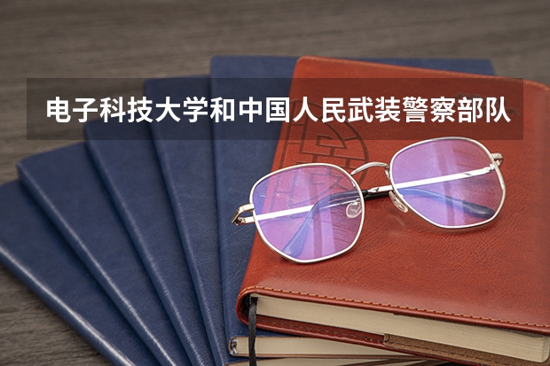 电子科技大学和中国人民武装警察部队警官学院哪个学校好 录取分数线对比