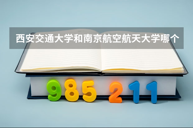 西安交通大学和南京航空航天大学哪个学校好 录取分数线对比
