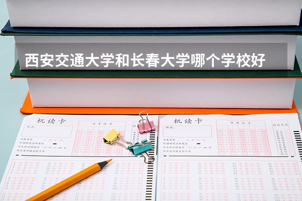 西安交通大学和长春大学哪个学校好 录取分数线对比