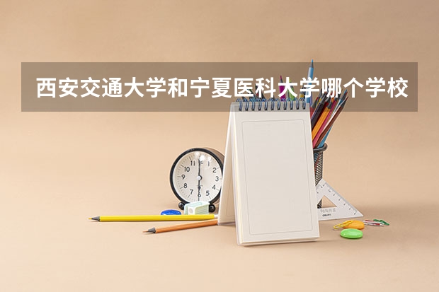 西安交通大学和宁夏医科大学哪个学校好 录取分数线对比
