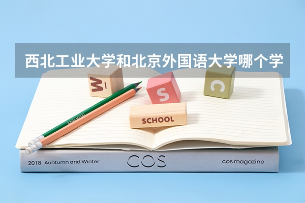 西北工业大学和北京外国语大学哪个学校好 录取分数线对比